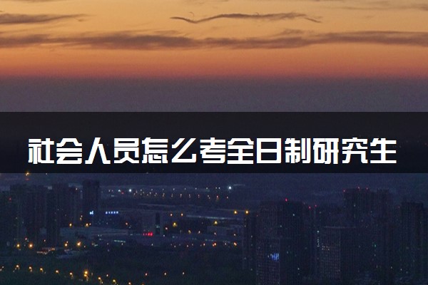 社会人员怎么考全日制研究生 有什么途径