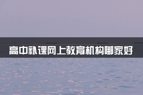 高中补课网上教育机构哪家好 什么机构值得推荐