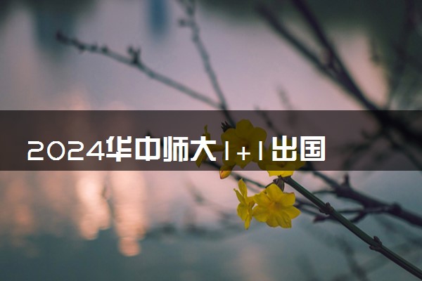 2024华中师大1+1出国留学项目咋样 学历认可吗