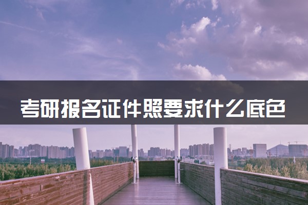 考研报名证件照要求什么底色 有哪些要求