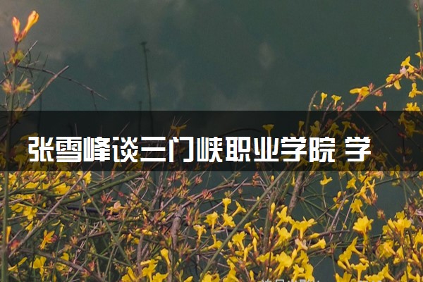 张雪峰谈三门峡职业学院 学校含金量高吗