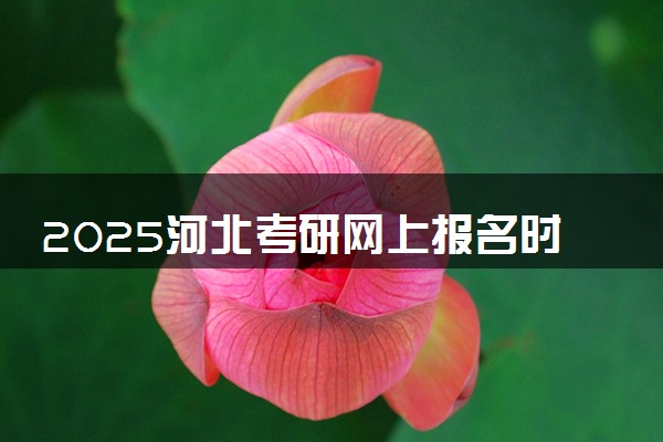 2025河北考研网上报名时间及入口 几号截止报名