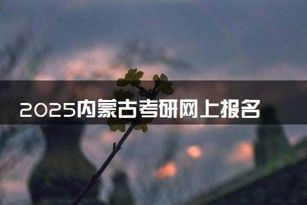 2025内蒙古考研网上报名时间及入口 几号截止报名