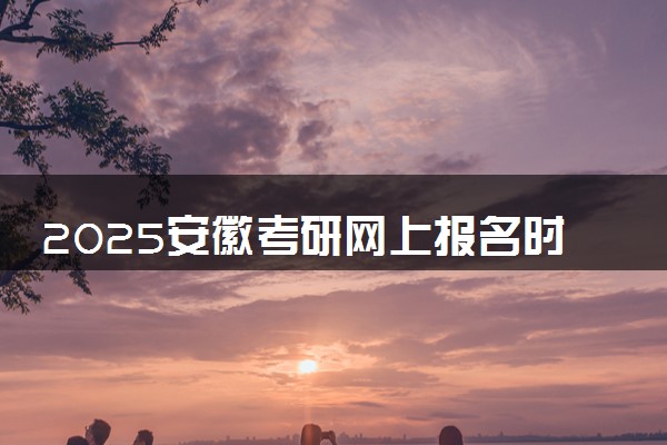 2025安徽考研网上报名时间及入口 几号截止报名