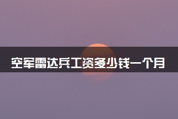 空军雷达兵工资多少钱一个月 主要是干什么的