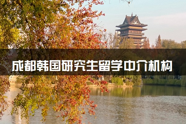 成都韩国研究生留学中介机构十强排名一览