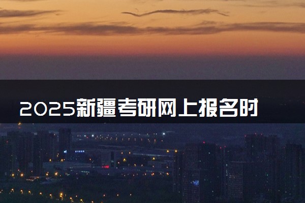 2025新疆考研网上报名时间及入口 几号截止报名