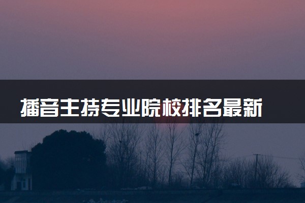 播音主持专业院校排名最新 哪些院校前景好