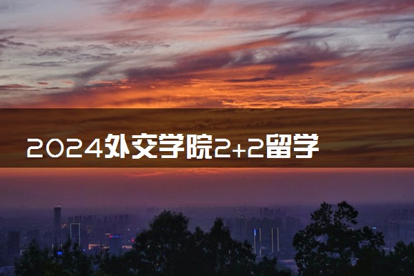 2024外交学院2+2留学项目怎么样 含金量高不高