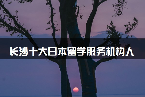 长沙十大日本留学服务机构人气排名