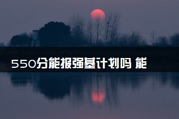 550分能报强基计划吗 能考上吗