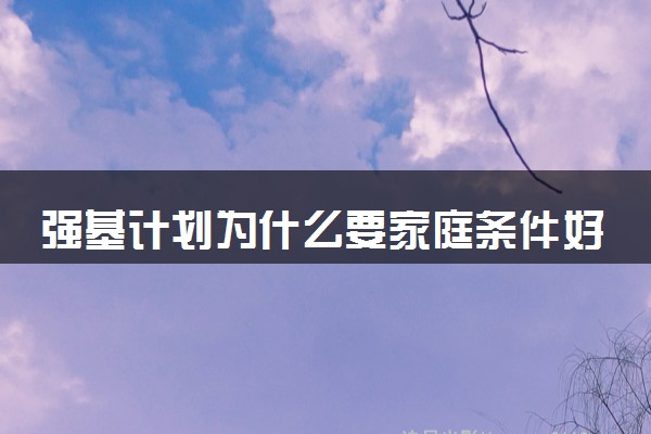 强基计划为什么要家庭条件好 适合哪些考生报考