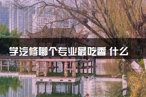 学汽修哪个专业最吃香 什么专业薪资高