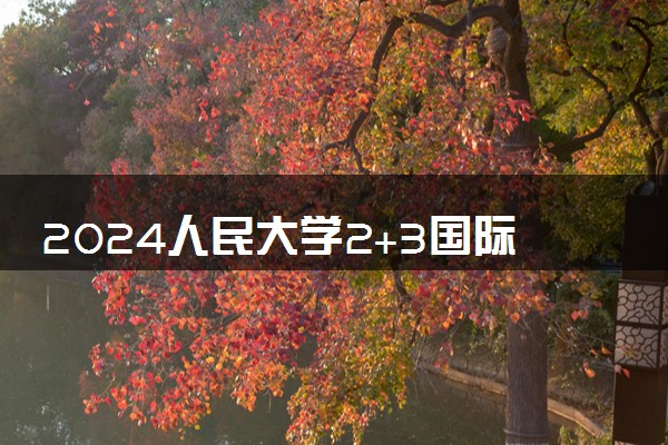 2024人民大学2+3国际班值得读吗 一年学费多少钱