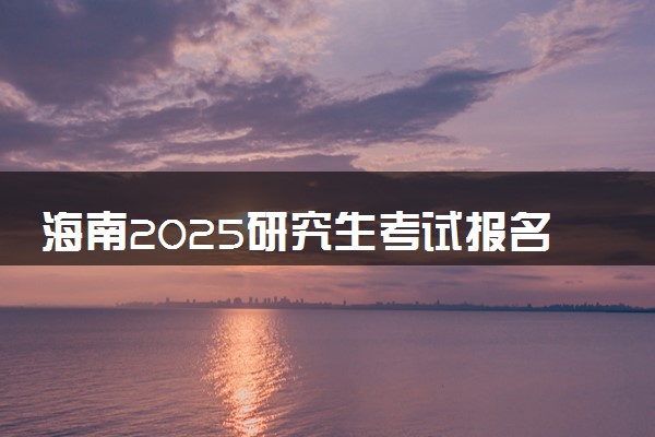 海南2025研究生考试报名时间 什么时候开始报考