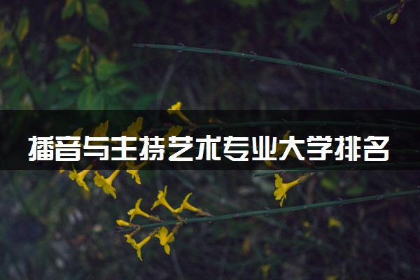 播音与主持艺术专业大学排名最新 哪所大学实力强