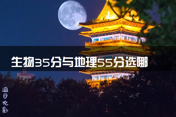 生物35分与地理55分选哪个好 怎么选择