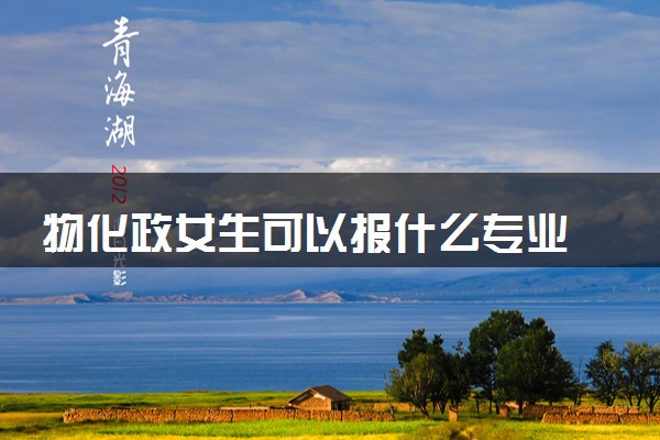 物化政女生可以报什么专业 哪些专业吃香
