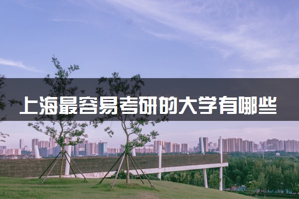 上海最容易考研的大学有哪些 比较好的院校推荐
