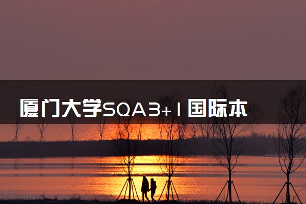 厦门大学SQA3+1国际本科学费多少一年