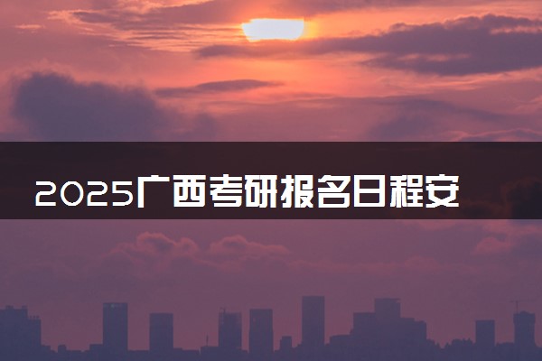 2025广西考研报名日程安排表 哪天截止报名