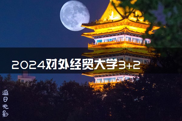 2024对外经贸大学3+2本硕连读的含金量咋样 详细分析