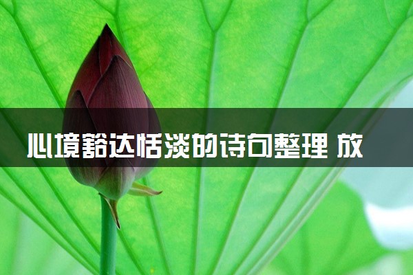 心境豁达恬淡的诗句整理 放宽心态的诗句摘抄