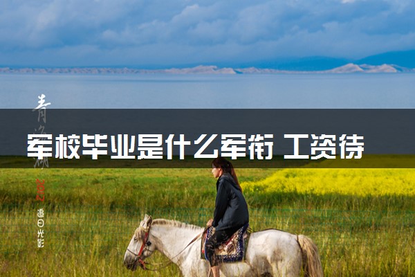 军校毕业是什么军衔 工资待遇怎么样