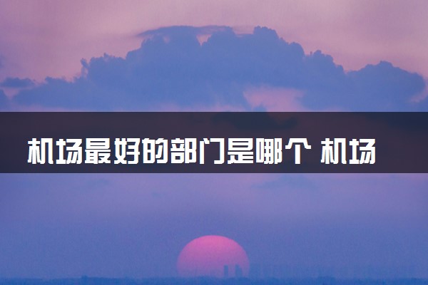 机场最好的部门是哪个 机场待遇怎么样