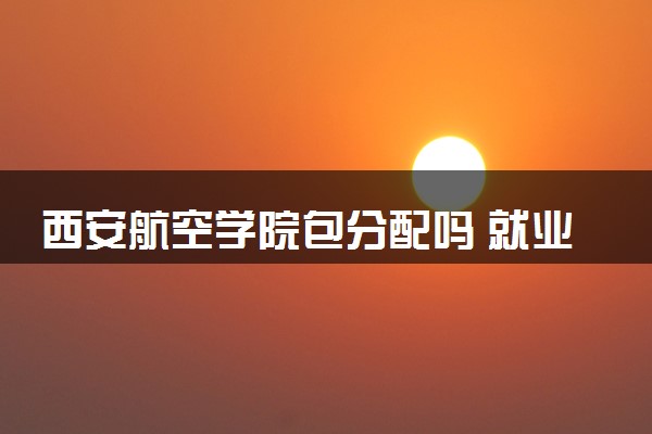 西安航空学院包分配吗 就业率如何