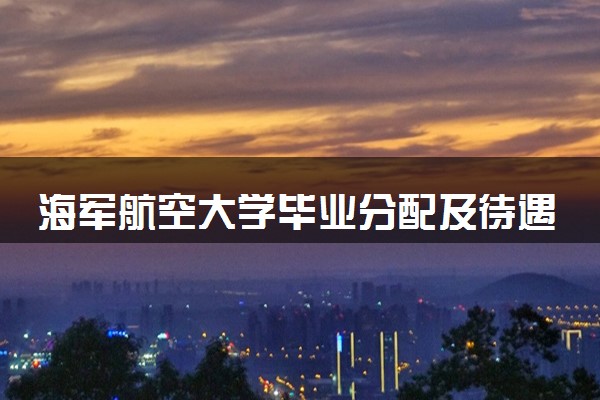 海军航空大学毕业分配及待遇如何 就业率高吗