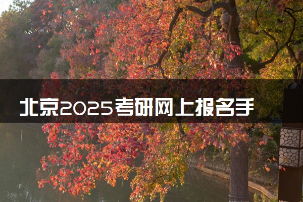 北京2025考研网上报名手机端入口 报名流程是什么