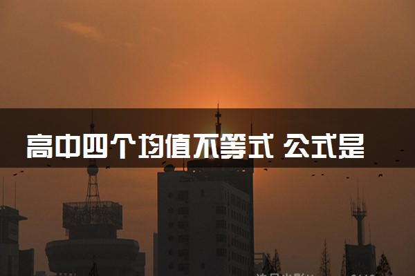 高中四个均值不等式 公式是什么