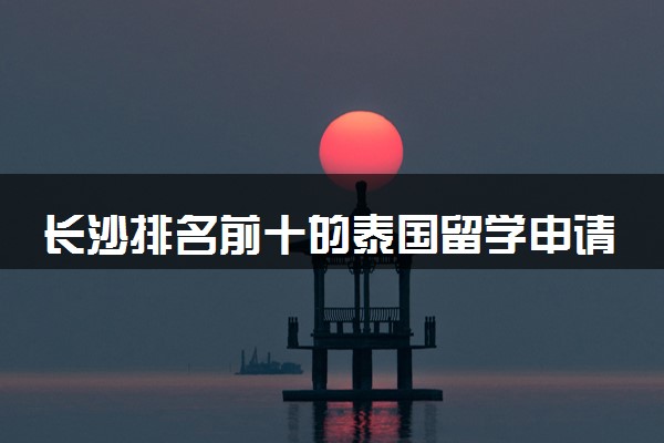 长沙排名前十的泰国留学申请中介榜