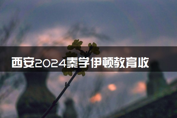 西安2024秦学伊顿教育收费标准