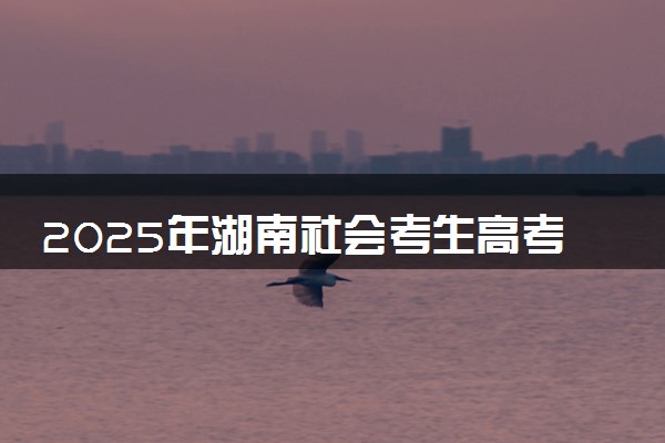 2025年湖南社会考生高考报名时间及要求 怎么报名