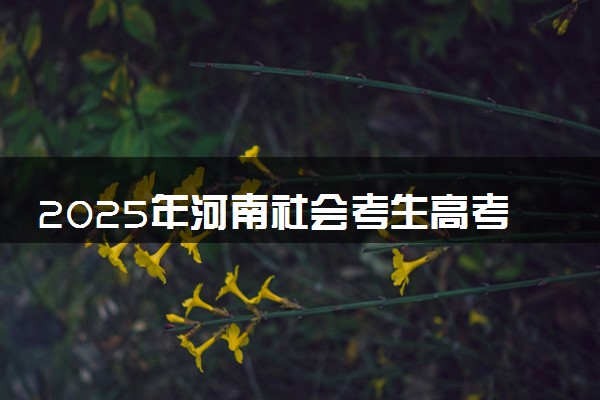 2025年河南社会考生高考报名时间及要求 怎么报名