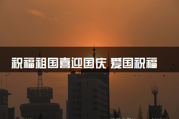 祝福祖国喜迎国庆 爱国祝福语大全