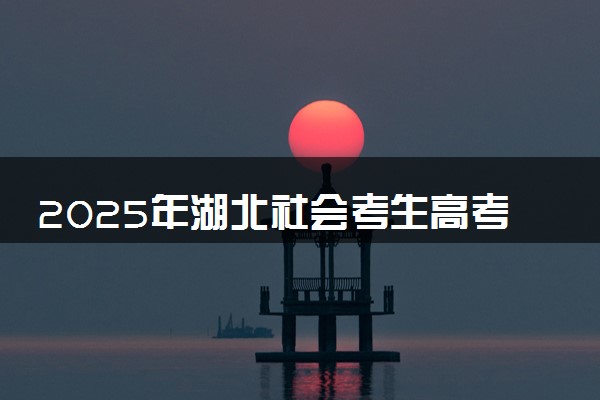 2025年湖北社会考生高考报名时间及要求 怎么报名