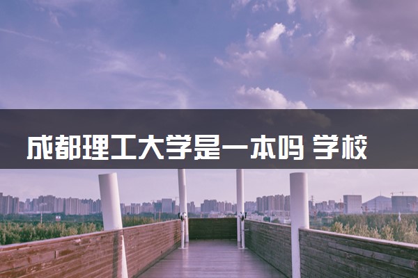 成都理工大学是一本吗 学校含金量高吗