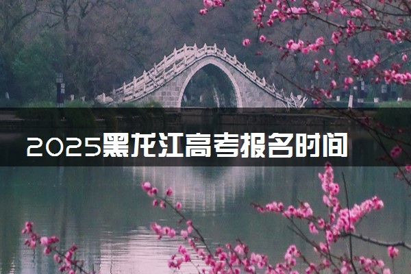 2025黑龙江高考报名时间及手机端报名入口 具体报名步骤