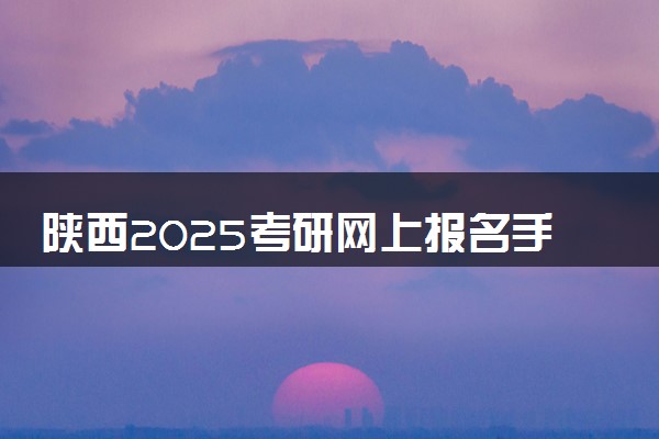 陕西2025考研网上报名手机端入口 报名流程是什么