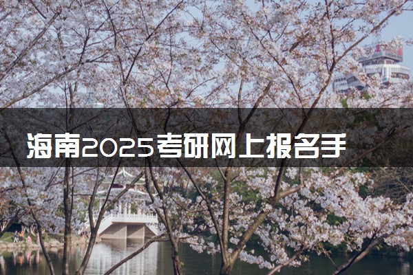 海南2025考研网上报名手机端入口 报名流程是什么