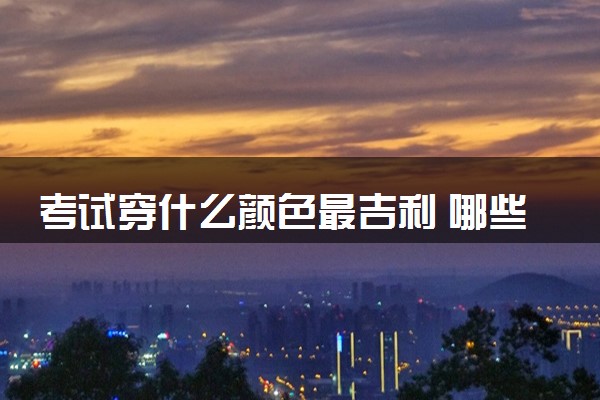 考试穿什么颜色最吉利 哪些颜色寓意好
