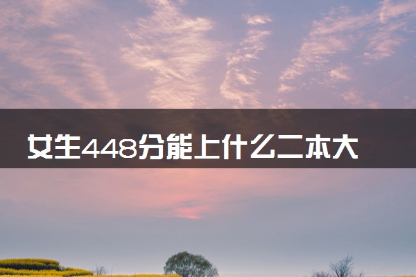 女生448分能上什么二本大学 哪些院校值得报考