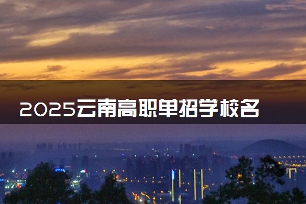 2025云南高职单招学校名单及排名 有哪些单招院校