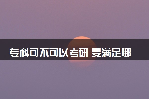专科可不可以考研 要满足哪些要求