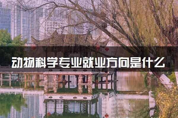 动物科学专业就业方向是什么 就业前景如何