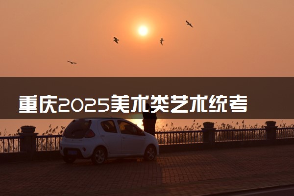 重庆2025美术类艺术统考/联考满分多少 各科分值是多少