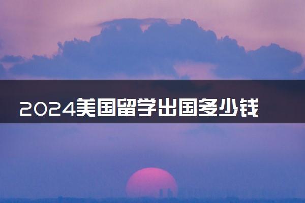 2024美国留学出国多少钱 保证金多少